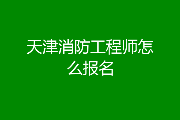 天津消防工程师怎么报名