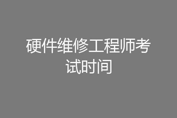 硬件维修工程师考试时间