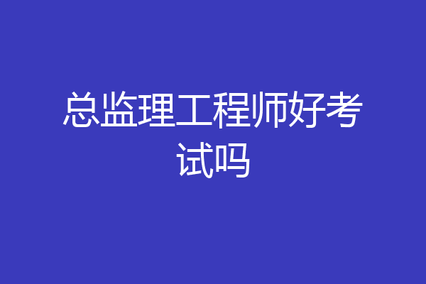 总监理工程师好考试吗