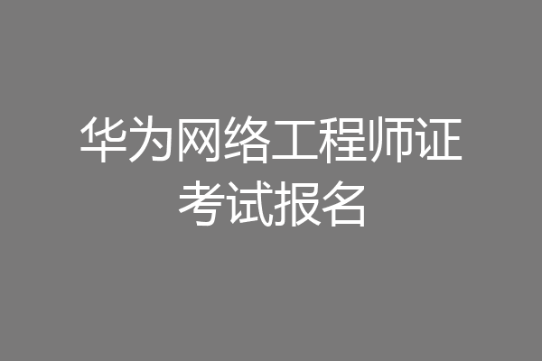 华为网络工程师证考试报名