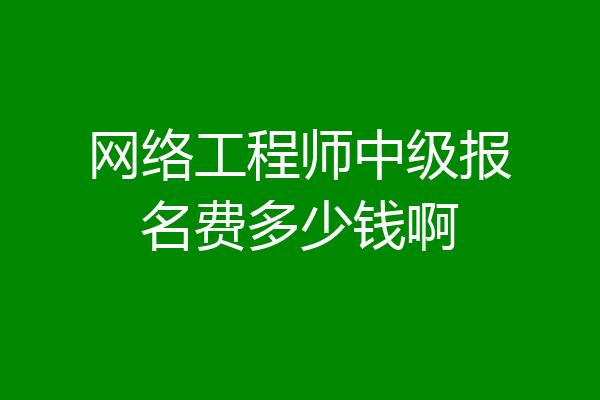 网络工程师中级报名费多少钱啊