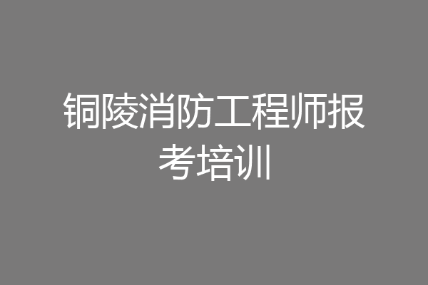 铜陵消防工程师报考培训