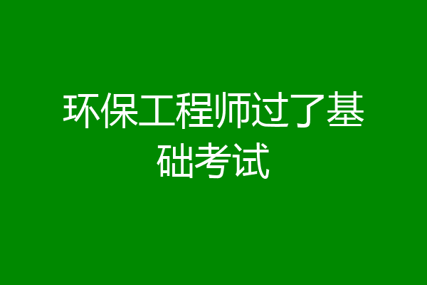 环保工程师过了基础考试