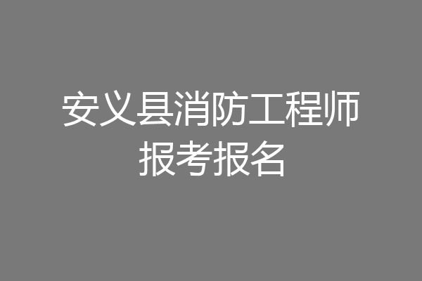 安义县消防工程师报考报名