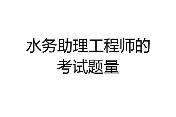 水务助理工程师的考试题量