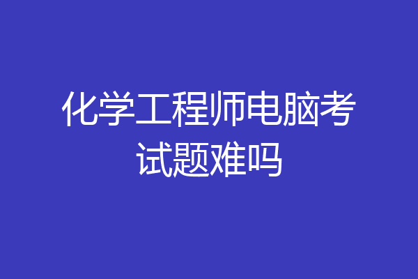 化学工程师电脑考试题难吗