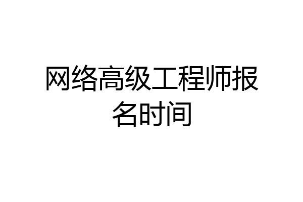 网络高级工程师报名时间