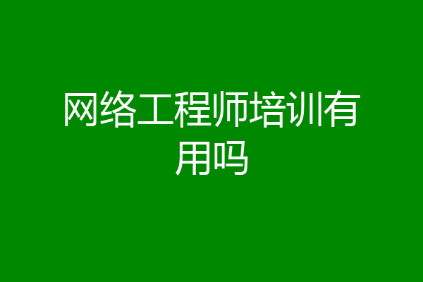 网络工程师培训有用吗