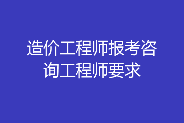 造价工程师报考咨询工程师要求