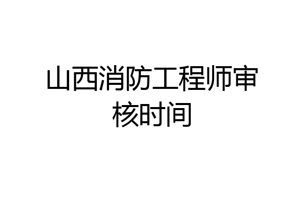 山西消防工程师审核时间