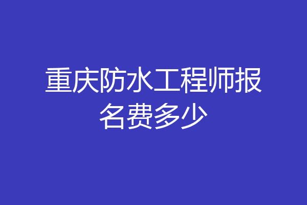 重庆防水工程师报名费多少