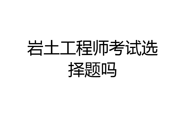 岩土工程师考试选择题吗