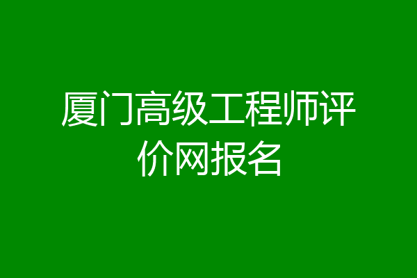 厦门高级工程师评价网报名