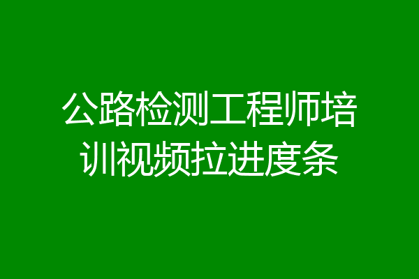 公路检测工程师培训视频拉进度条