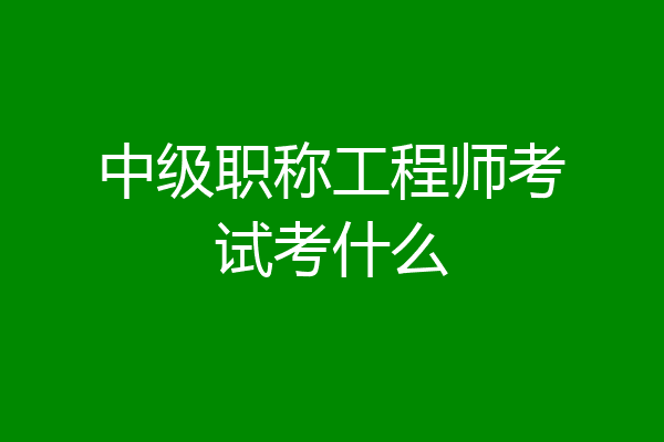 中级职称工程师考试考什么