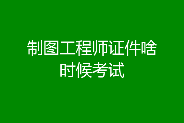 制图工程师证件啥时候考试
