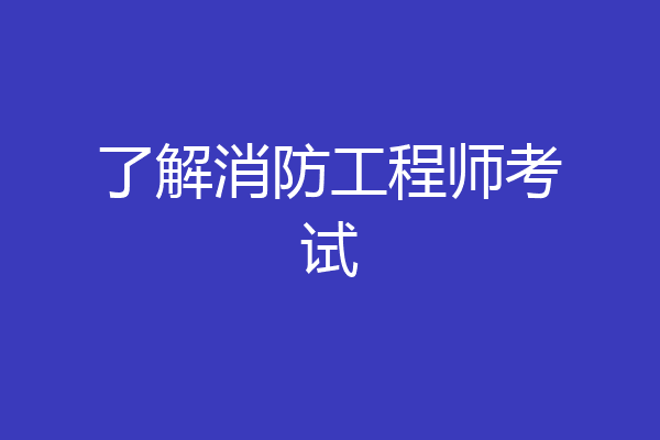 了解消防工程师考试