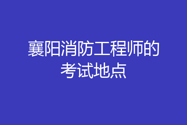 襄阳消防工程师的考试地点