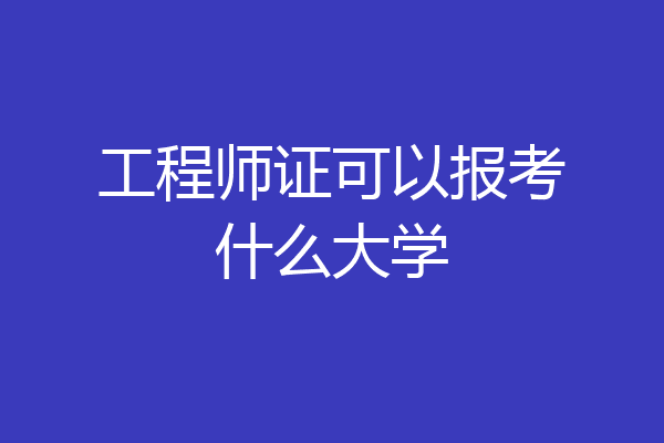 工程师证可以报考什么大学