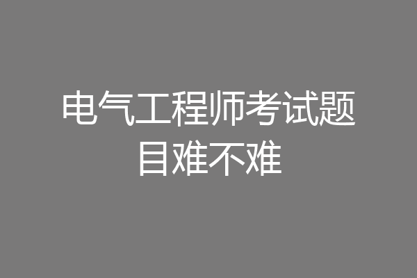 电气工程师考试题目难不难