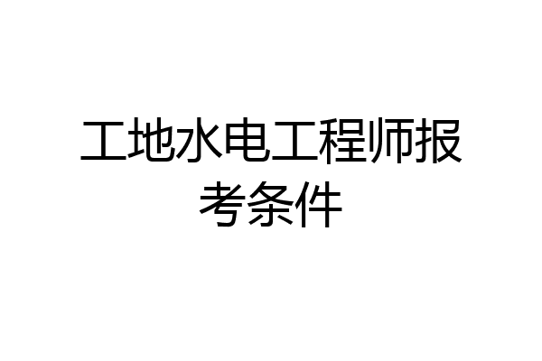 工地水电工程师报考条件