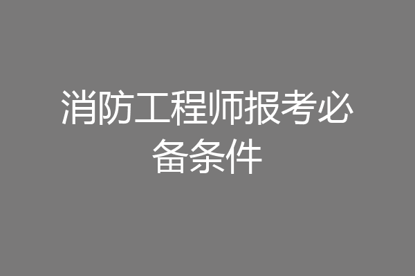 消防工程师报考必备条件