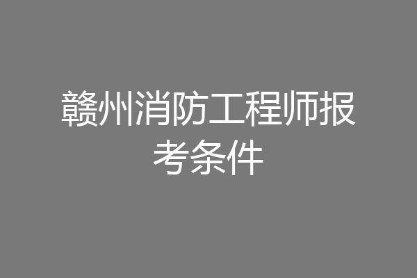 赣州消防工程师报考条件