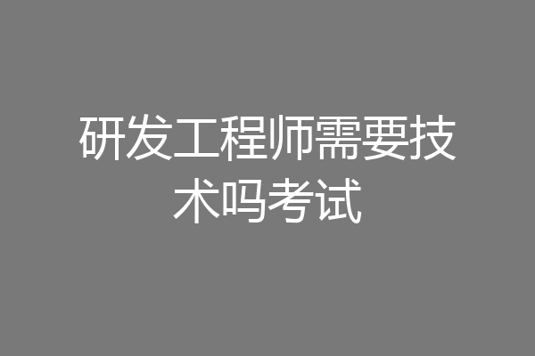 研发工程师需要技术吗考试