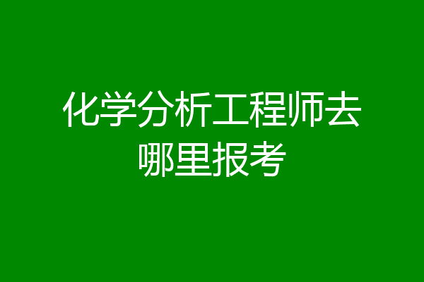 化学分析工程师去哪里报考