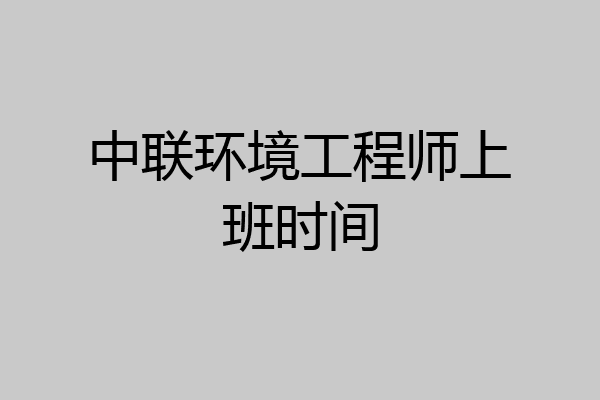 中联环境工程师上班时间