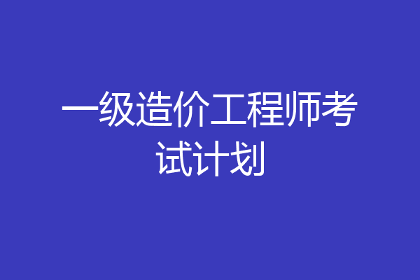 一级造价工程师考试计划