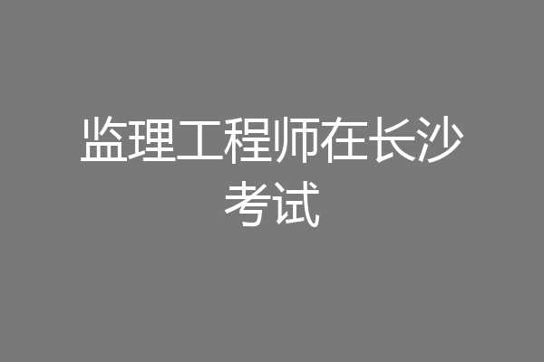 监理工程师在长沙考试