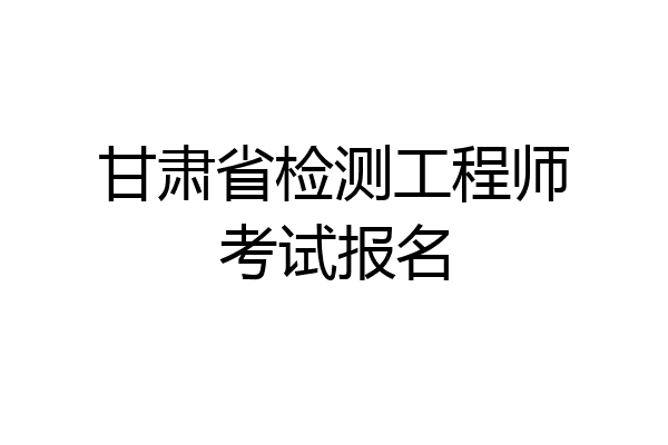 甘肃省检测工程师考试报名