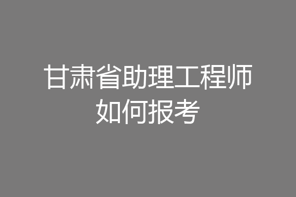 甘肃省助理工程师如何报考