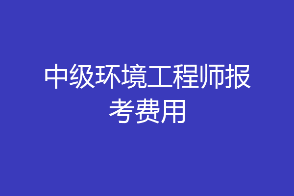 中级环境工程师报考费用
