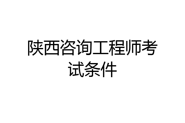 陕西咨询工程师考试条件