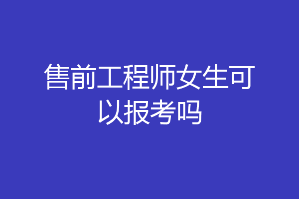 售前工程师女生可以报考吗