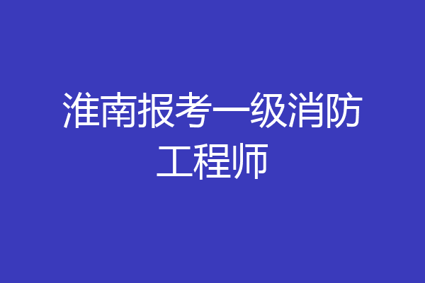 淮南报考一级消防工程师