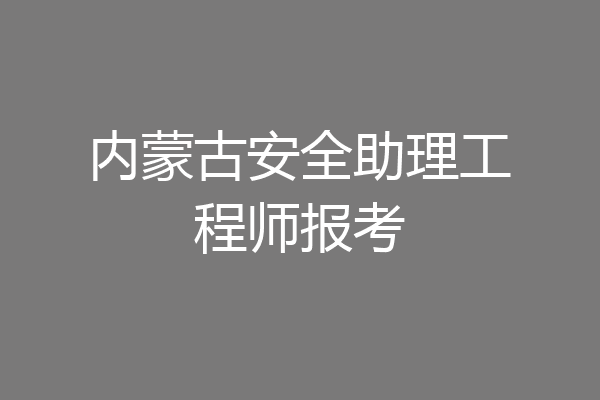 内蒙古安全助理工程师报考