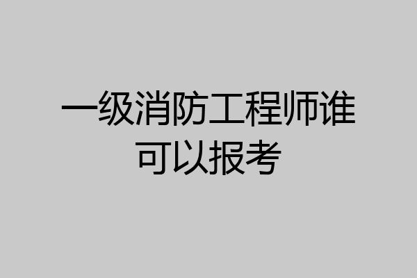 一级消防工程师谁可以报考