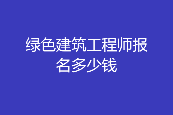 绿色建筑工程师报名多少钱