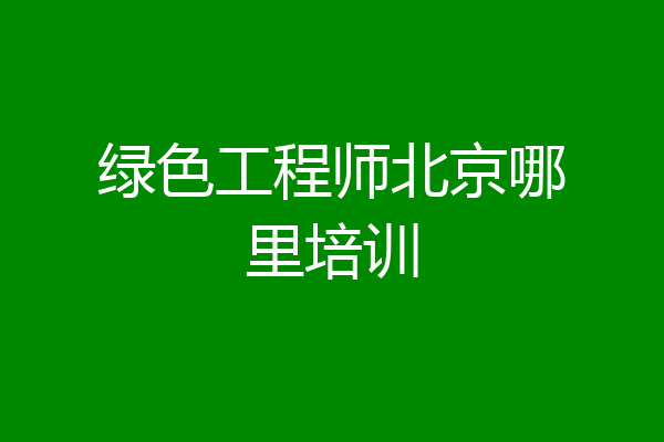 绿色工程师北京哪里培训