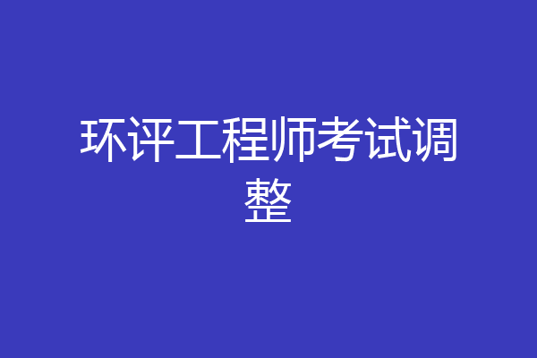 环评工程师考试调整