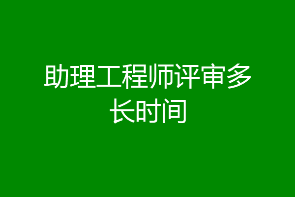 助理工程师评审多长时间