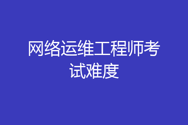 网络运维工程师考试难度
