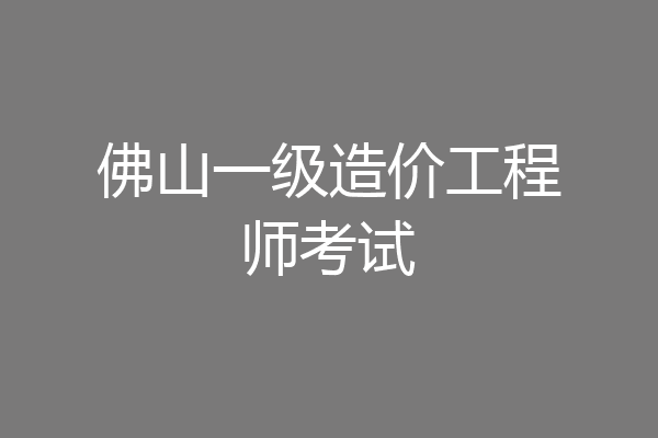 佛山一级造价工程师考试