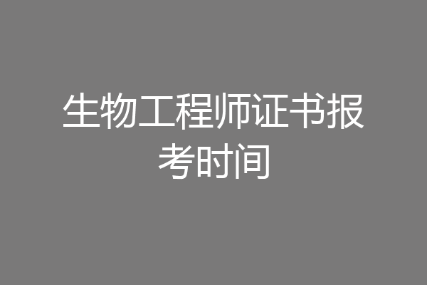 生物工程师证书报考时间