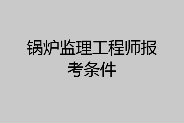 锅炉监理工程师报考条件