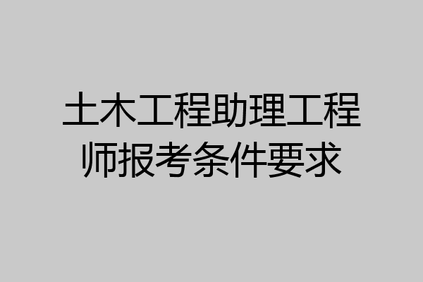 土木工程助理工程师报考条件要求