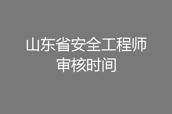 山东省安全工程师审核时间